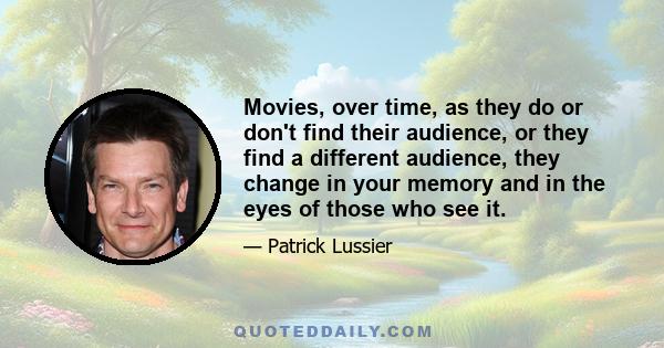 Movies, over time, as they do or don't find their audience, or they find a different audience, they change in your memory and in the eyes of those who see it.