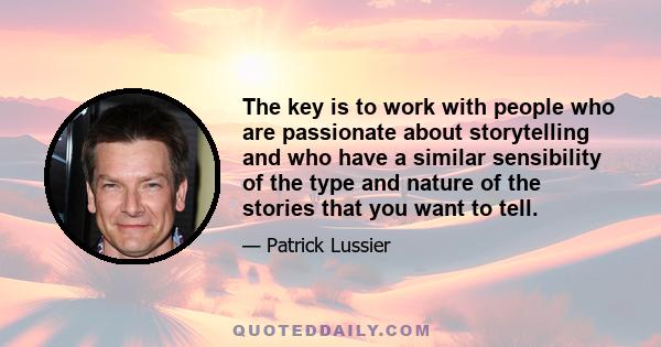 The key is to work with people who are passionate about storytelling and who have a similar sensibility of the type and nature of the stories that you want to tell.