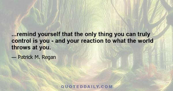...remind yourself that the only thing you can truly control is you - and your reaction to what the world throws at you.