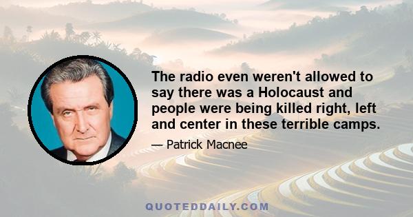 The radio even weren't allowed to say there was a Holocaust and people were being killed right, left and center in these terrible camps.