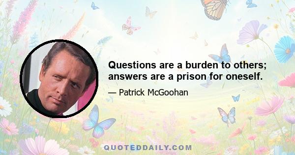 Questions are a burden to others; answers are a prison for oneself.