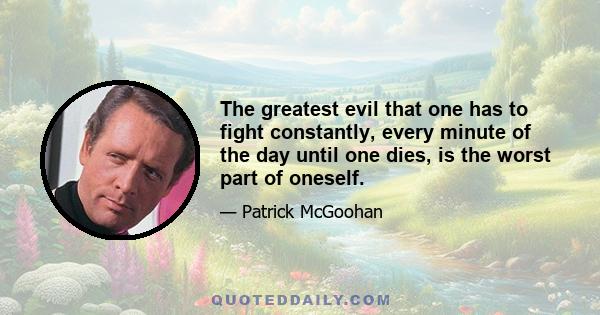 The greatest evil that one has to fight constantly, every minute of the day until one dies, is the worst part of oneself.