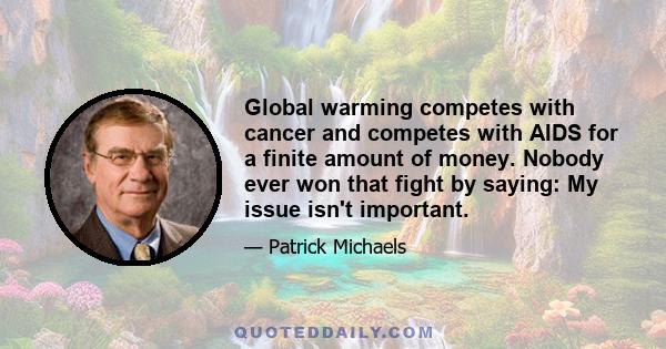 Global warming competes with cancer and competes with AIDS for a finite amount of money. Nobody ever won that fight by saying: My issue isn't important.