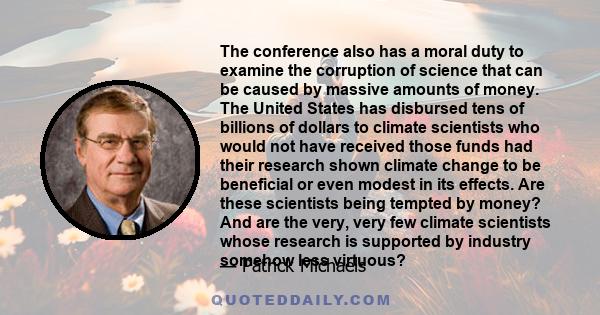 The conference also has a moral duty to examine the corruption of science that can be caused by massive amounts of money. The United States has disbursed tens of billions of dollars to climate scientists who would not