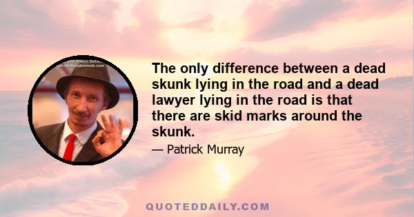 The only difference between a dead skunk lying in the road and a dead lawyer lying in the road is that there are skid marks around the skunk.