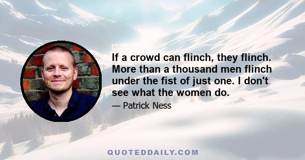 If a crowd can flinch, they flinch. More than a thousand men flinch under the fist of just one. I don't see what the women do.