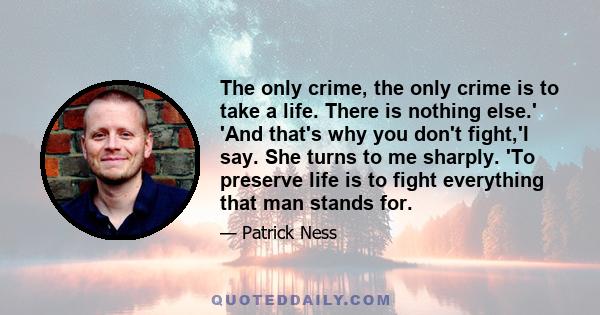 The only crime, the only crime is to take a life. There is nothing else.' 'And that's why you don't fight,'I say. She turns to me sharply. 'To preserve life is to fight everything that man stands for.