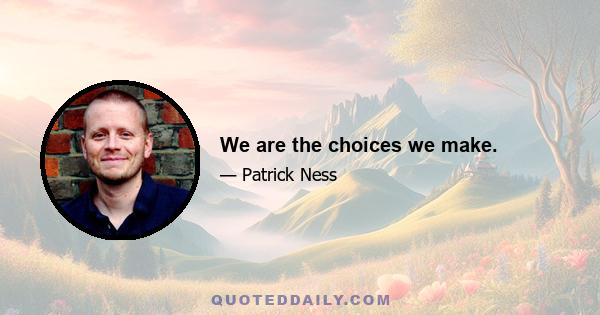 We are the choices we make.