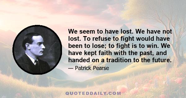 We seem to have lost. We have not lost. To refuse to fight would have been to lose; to fight is to win. We have kept faith with the past, and handed on a tradition to the future.