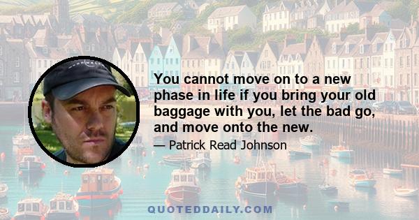 You cannot move on to a new phase in life if you bring your old baggage with you, let the bad go, and move onto the new.