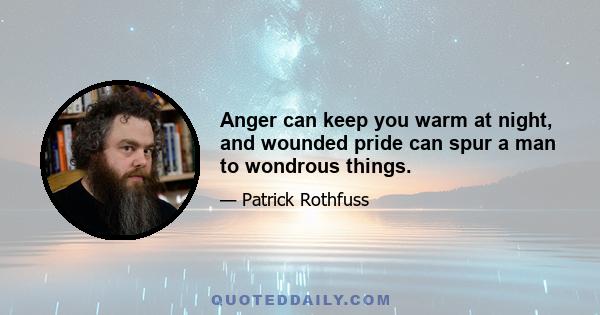 Anger can keep you warm at night, and wounded pride can spur a man to wondrous things.