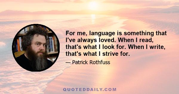 For me, language is something that I've always loved. When I read, that's what I look for. When I write, that's what I strive for.