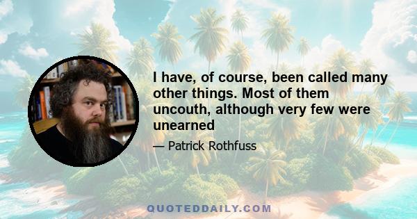 I have, of course, been called many other things. Most of them uncouth, although very few were unearned