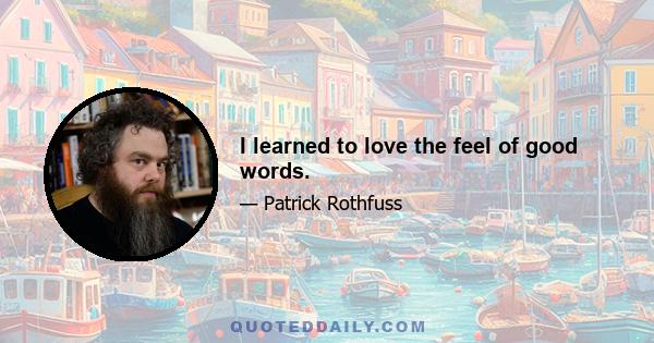 I learned to love the feel of good words.