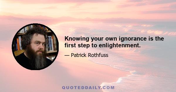 Knowing your own ignorance is the first step to enlightenment.