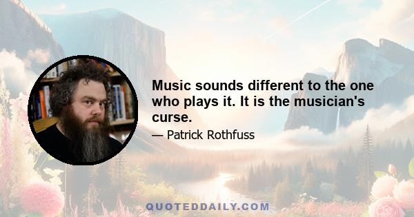 Music sounds different to the one who plays it. It is the musician's curse.