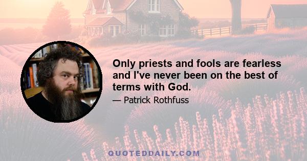 Only priests and fools are fearless and I've never been on the best of terms with God.