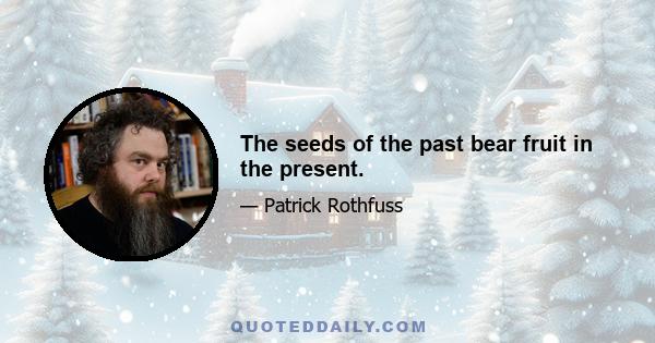 The seeds of the past bear fruit in the present.