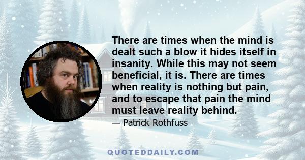 There are times when the mind is dealt such a blow it hides itself in insanity. While this may not seem beneficial, it is. There are times when reality is nothing but pain, and to escape that pain the mind must leave