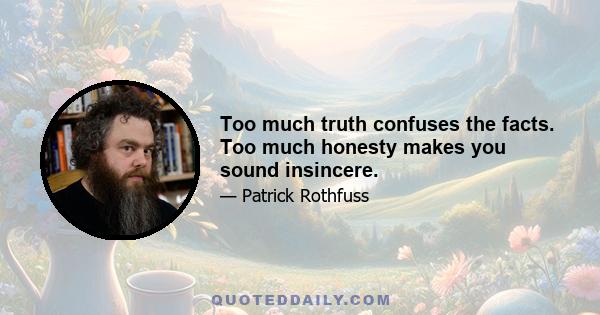 Too much truth confuses the facts. Too much honesty makes you sound insincere.