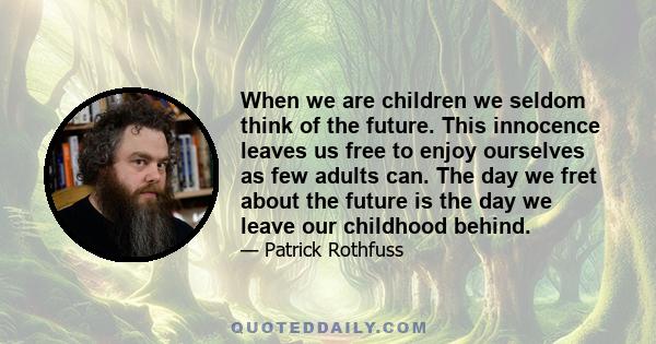 When we are children we seldom think of the future. This innocence leaves us free to enjoy ourselves as few adults can. The day we fret about the future is the day we leave our childhood behind.