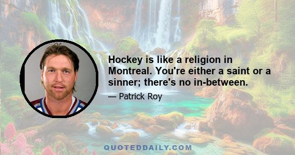 Hockey is like a religion in Montreal. You're either a saint or a sinner; there's no in-between.