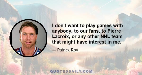 I don't want to play games with anybody, to our fans, to Pierre Lacroix, or any other NHL team that might have interest in me.