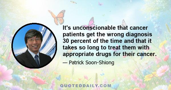 It's unconscionable that cancer patients get the wrong diagnosis 30 percent of the time and that it takes so long to treat them with appropriate drugs for their cancer.