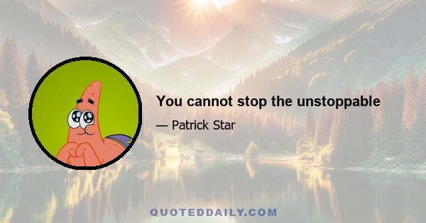 You cannot stop the unstoppable