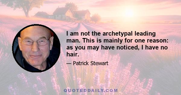 I am not the archetypal leading man. This is mainly for one reason: as you may have noticed, I have no hair.