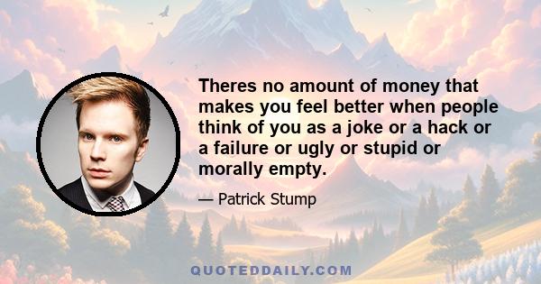 Theres no amount of money that makes you feel better when people think of you as a joke or a hack or a failure or ugly or stupid or morally empty.