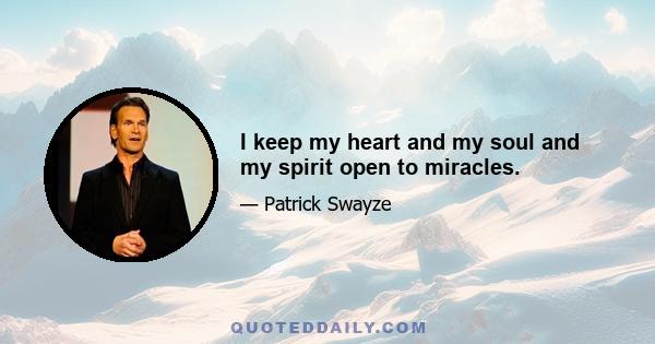 I keep my heart and my soul and my spirit open to miracles.