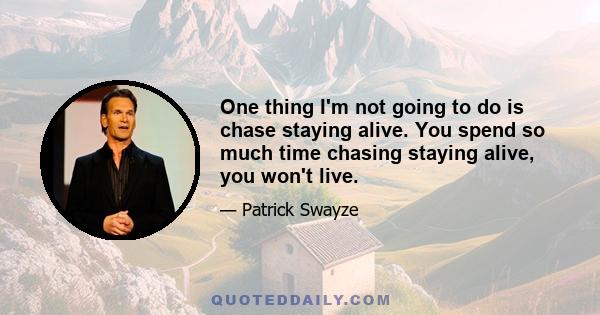 One thing I'm not going to do is chase staying alive. You spend so much time chasing staying alive, you won't live.