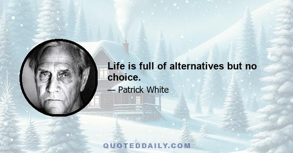 Life is full of alternatives but no choice.