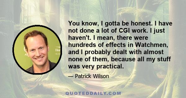 You know, I gotta be honest. I have not done a lot of CGI work. I just haven't. I mean, there were hundreds of effects in Watchmen, and I probably dealt with almost none of them, because all my stuff was very practical.