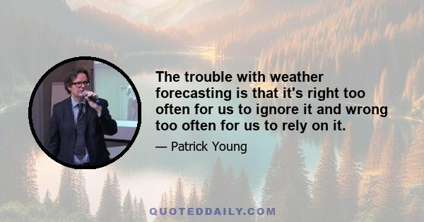 The trouble with weather forecasting is that it's right too often for us to ignore it and wrong too often for us to rely on it.