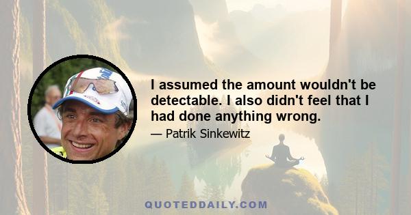 I assumed the amount wouldn't be detectable. I also didn't feel that I had done anything wrong.