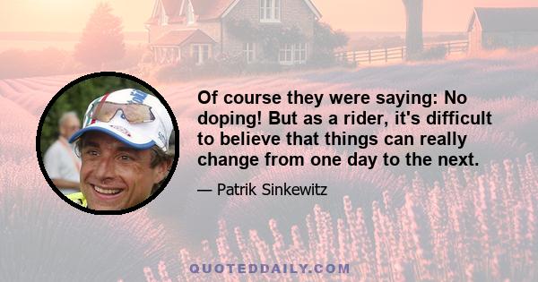 Of course they were saying: No doping! But as a rider, it's difficult to believe that things can really change from one day to the next.