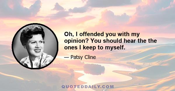 Oh, I offended you with my opinion? You should hear the the ones I keep to myself.