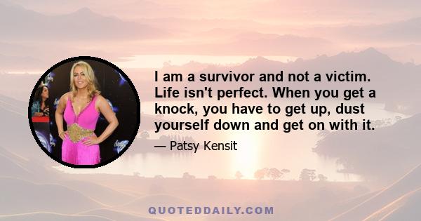 I am a survivor and not a victim. Life isn't perfect. When you get a knock, you have to get up, dust yourself down and get on with it.