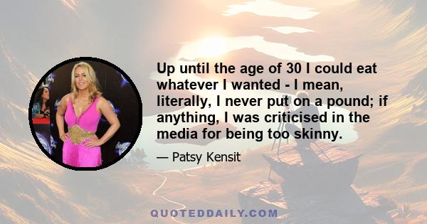 Up until the age of 30 I could eat whatever I wanted - I mean, literally, I never put on a pound; if anything, I was criticised in the media for being too skinny.