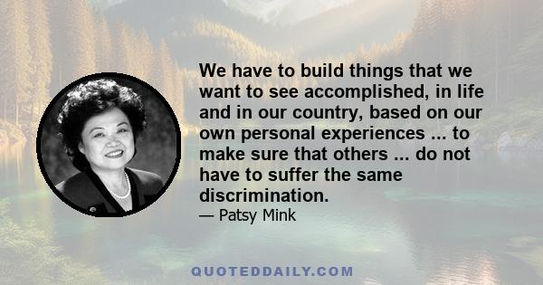 We have to build things that we want to see accomplished, in life and in our country, based on our own personal experiences ... to make sure that others ... do not have to suffer the same discrimination.