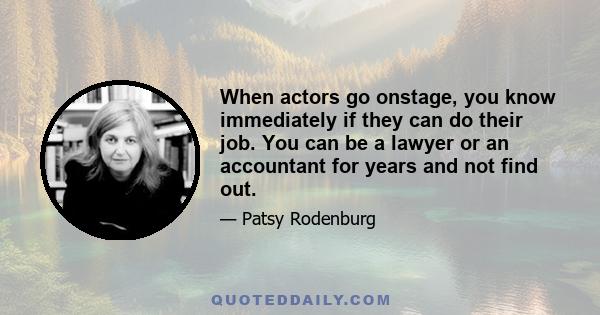 When actors go onstage, you know immediately if they can do their job. You can be a lawyer or an accountant for years and not find out.