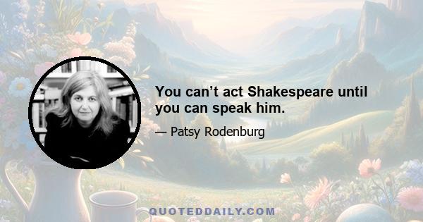 You can’t act Shakespeare until you can speak him.