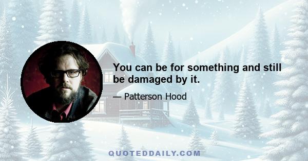 You can be for something and still be damaged by it.