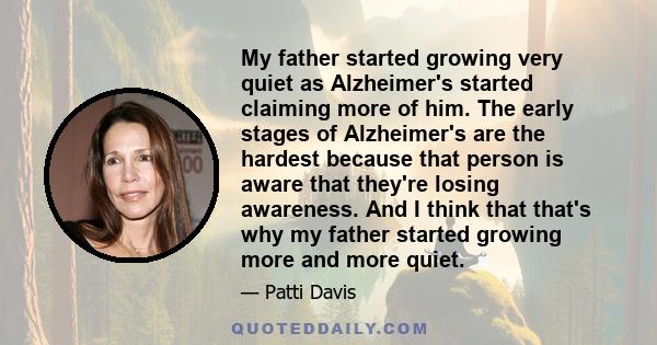 My father started growing very quiet as Alzheimer's started claiming more of him. The early stages of Alzheimer's are the hardest because that person is aware that they're losing awareness. And I think that that's why