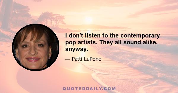 I don't listen to the contemporary pop artists. They all sound alike, anyway.