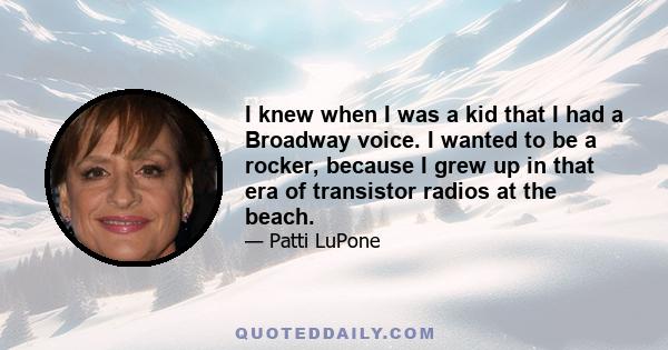 I knew when I was a kid that I had a Broadway voice. I wanted to be a rocker, because I grew up in that era of transistor radios at the beach.