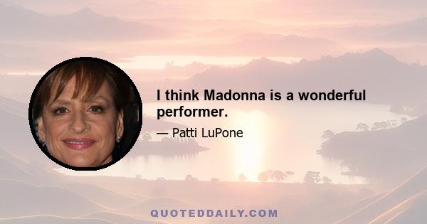 I think Madonna is a wonderful performer.