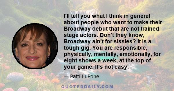 I'll tell you what I think in general about people who want to make their Broadway debut that are not trained stage actors. Don't they know, Broadway ain't for sissies? It is a tough gig. You are responsible,